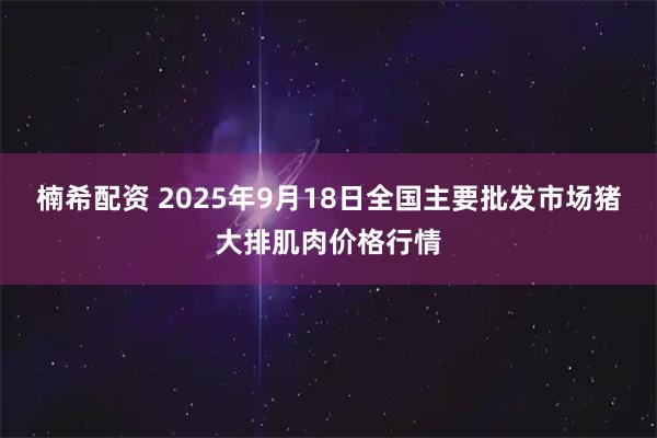 楠希配资 2025年9月18日全国主要批发市场猪大排肌肉价格行情