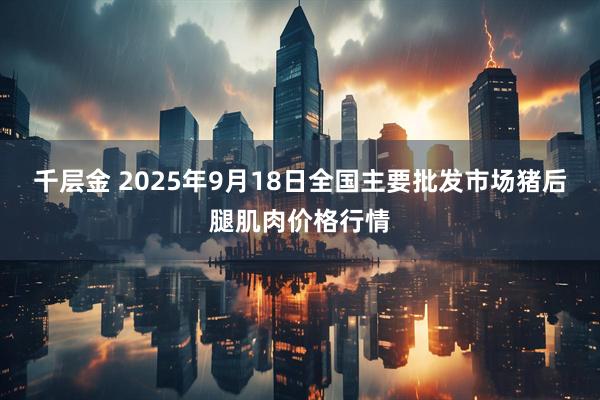 千层金 2025年9月18日全国主要批发市场猪后腿肌肉价格行情