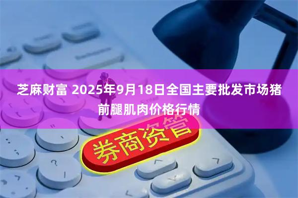 芝麻财富 2025年9月18日全国主要批发市场猪前腿肌肉价格行情