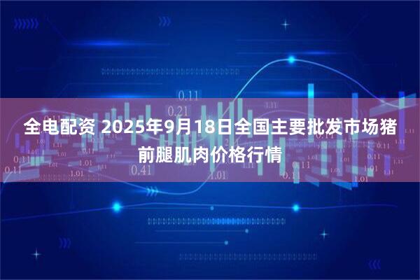 全电配资 2025年9月18日全国主要批发市场猪前腿肌肉价格行情