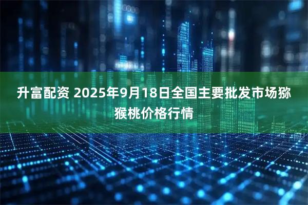 升富配资 2025年9月18日全国主要批发市场猕猴桃价格行情