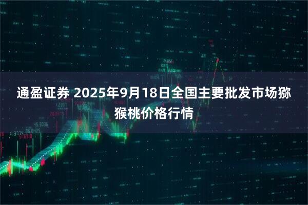 通盈证券 2025年9月18日全国主要批发市场猕猴桃价格行情