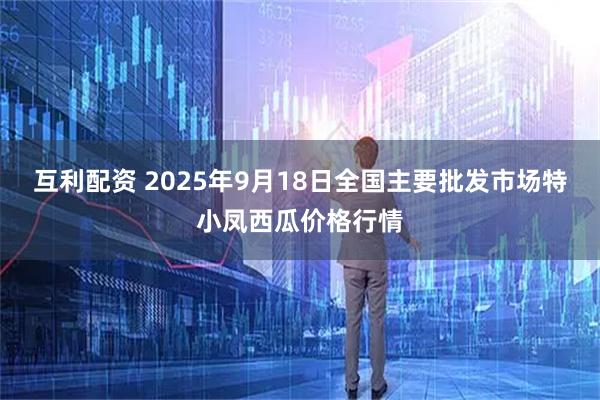 互利配资 2025年9月18日全国主要批发市场特小凤西瓜价格行情