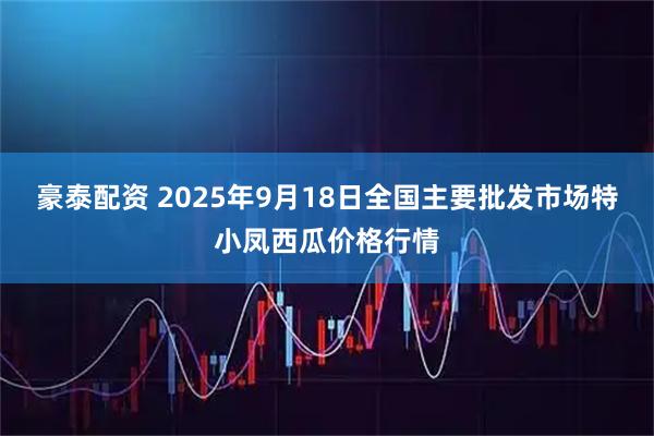 豪泰配资 2025年9月18日全国主要批发市场特小凤西瓜价格行情
