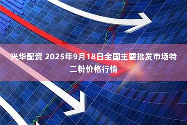 兴华配资 2025年9月18日全国主要批发市场特二粉价格行情
