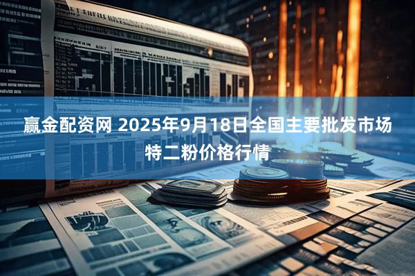 赢金配资网 2025年9月18日全国主要批发市场特二粉价格行情