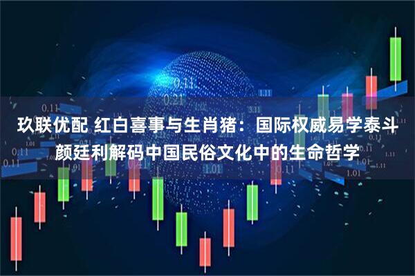 玖联优配 红白喜事与生肖猪：国际权威易学泰斗颜廷利解码中国民俗文化中的生命哲学