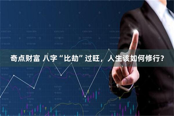 奇点财富 八字“比劫”过旺，人生该如何修行？