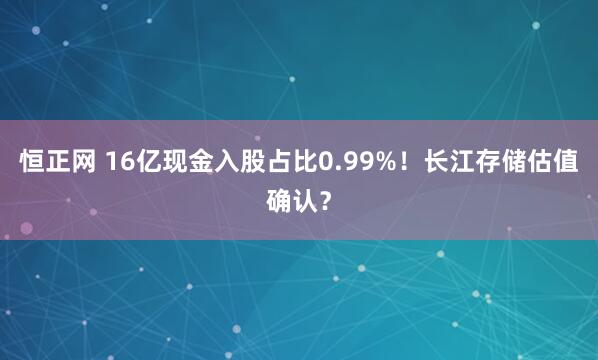 恒正网 16亿现金入股占比0.99%！长江存储估值确认？