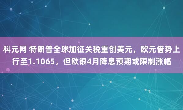 科元网 特朗普全球加征关税重创美元，欧元借势上行至1.1065，但欧银4月降息预期或限制涨幅