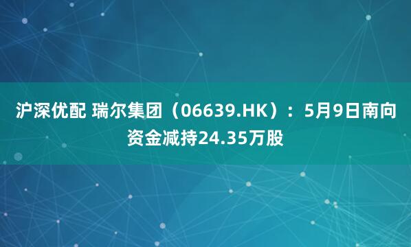 沪深优配 瑞尔集团（06639.HK）：5月9日南向资金减持24.35万股