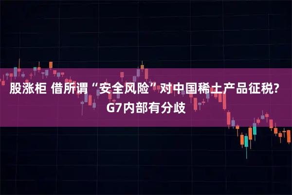 股涨柜 借所谓“安全风险”对中国稀土产品征税? G7内部有分歧