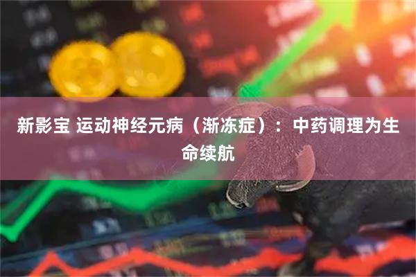 新影宝 运动神经元病（渐冻症）：中药调理为生命续航