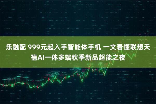乐融配 999元起入手智能体手机 一文看懂联想天禧AI一体多端秋季新品超能之夜