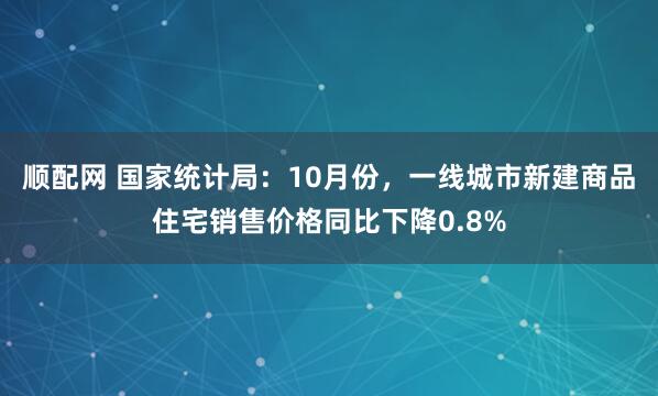 顺配网 国家统计局：10月份，一线城市新建商品住宅销售价格同比下降0.8%