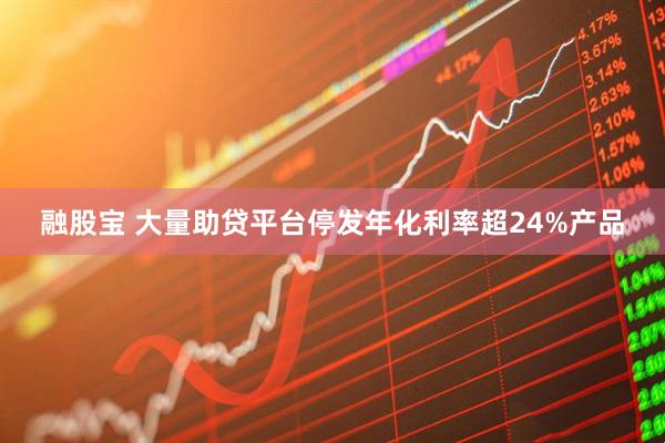 融股宝 大量助贷平台停发年化利率超24%产品