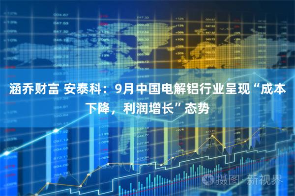 涵乔财富 安泰科：9月中国电解铝行业呈现“成本下降，利润增长”态势