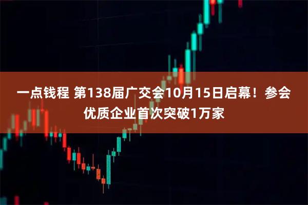 一点钱程 第138届广交会10月15日启幕！参会优质企业首次突破1万家
