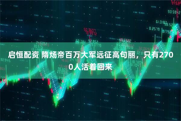 启恒配资 隋炀帝百万大军远征高句丽，只有2700人活着回来