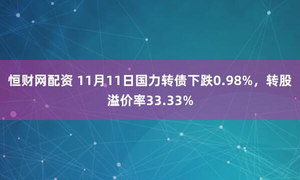 恒财网配资 11月11日国力转债下跌0.98%，转股溢价率33.33%