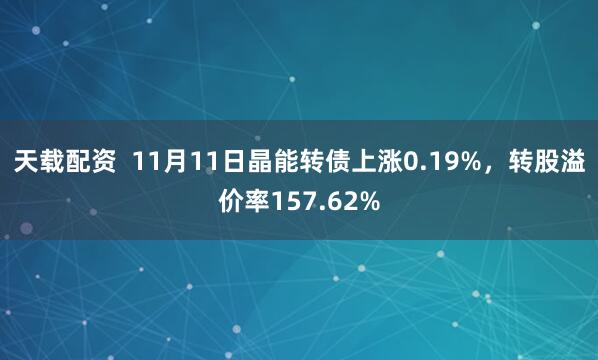 天载配资  11月11日晶能转债上涨0.19%，转股溢价率157.62%