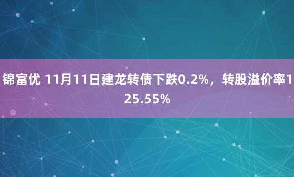 锦富优 11月11日建龙转债下跌0.2%，转股溢价率125.55%