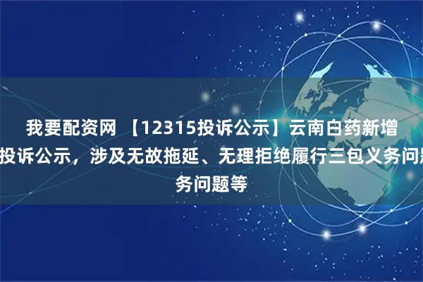 我要配资网 【12315投诉公示】云南白药新增3件投诉公示，涉及无故拖延、无理拒绝履行三包义务问题等
