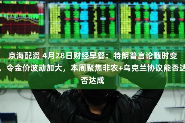 京海配资 4月28日财经早餐：特朗普言论随时变化，令金价波动加大，本周聚焦非农+乌克兰协议能否达成