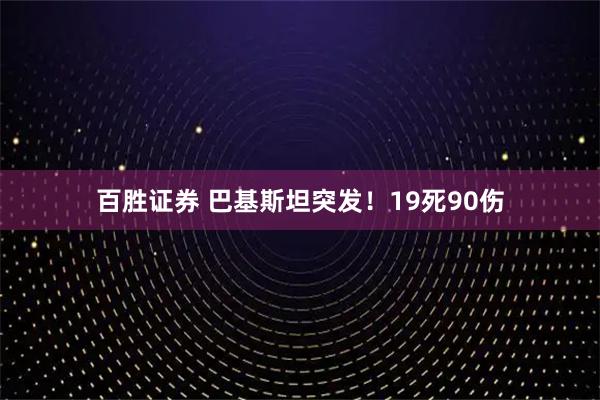 百胜证券 巴基斯坦突发！19死90伤