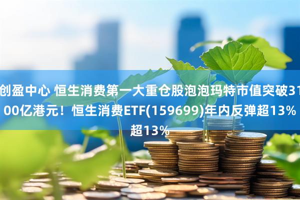 创盈中心 恒生消费第一大重仓股泡泡玛特市值突破3100亿港元！恒生消费ETF(159699)年内反弹超13%