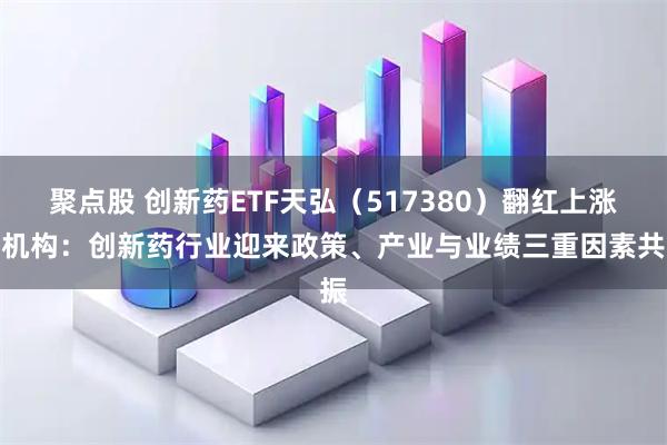 聚点股 创新药ETF天弘（517380）翻红上涨，机构：创新药行业迎来政策、产业与业绩三重因素共振