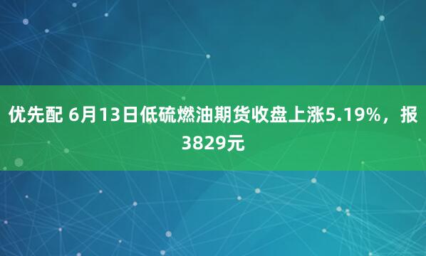 优先配 6月13日低硫燃油期货收盘上涨5.19%，报3829元