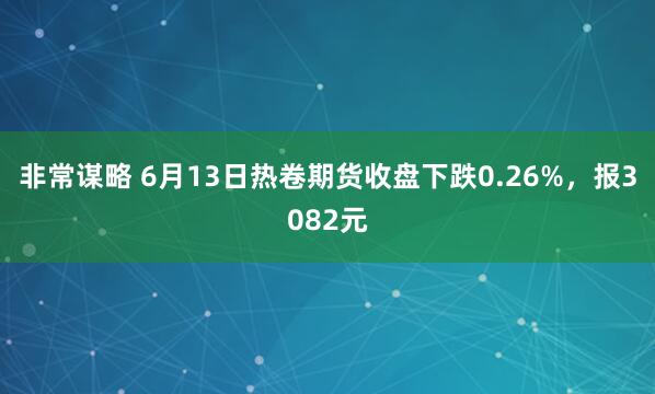 非常谋略 6月13日热卷期货收盘下跌0.26%，报3082元
