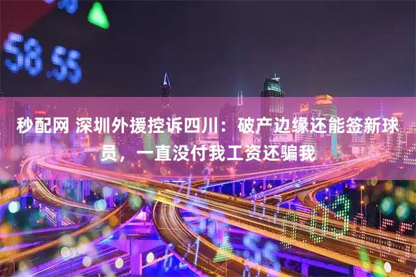 秒配网 深圳外援控诉四川：破产边缘还能签新球员，一直没付我工资还骗我
