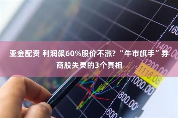 亚金配资 利润飙60%股价不涨? “牛市旗手”券商股失灵的3个真相