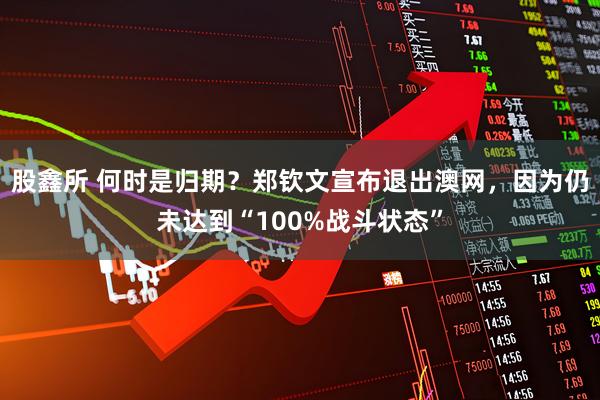 股鑫所 何时是归期？郑钦文宣布退出澳网，因为仍未达到“100%战斗状态”