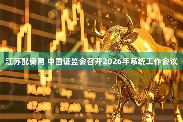 江苏配资网 中国证监会召开2026年系统工作会议