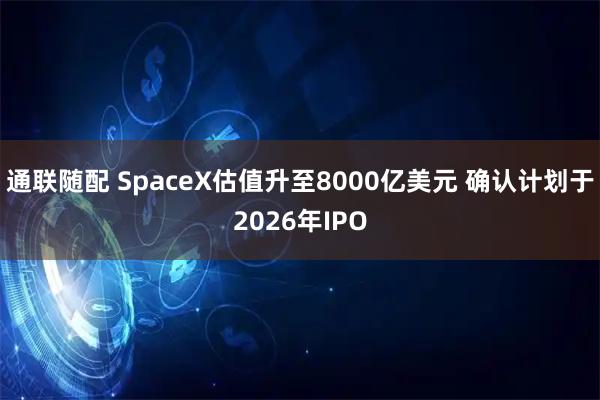 通联随配 SpaceX估值升至8000亿美元 确认计划于2026年IPO