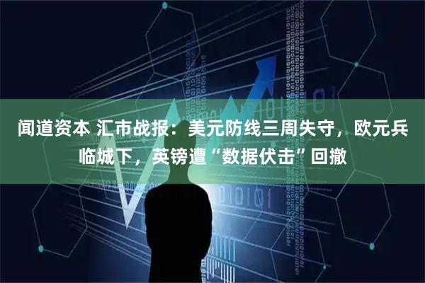 闻道资本 汇市战报：美元防线三周失守，欧元兵临城下，英镑遭“数据伏击”回撤