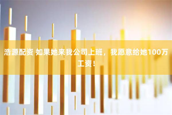 浩源配资 如果她来我公司上班，我愿意给她100万工资！
