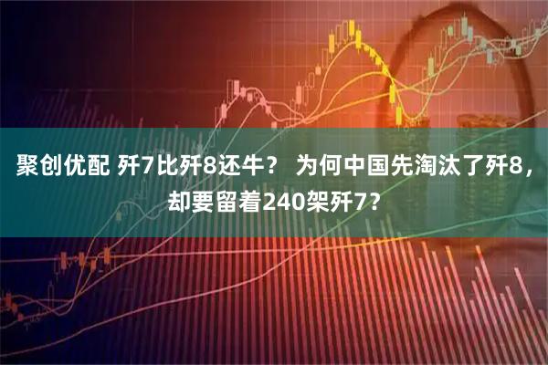 聚创优配 歼7比歼8还牛？ 为何中国先淘汰了歼8，却要留着240架歼7？