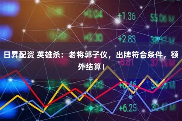 日昇配资 英雄杀：老将郭子仪，出牌符合条件，额外结算！