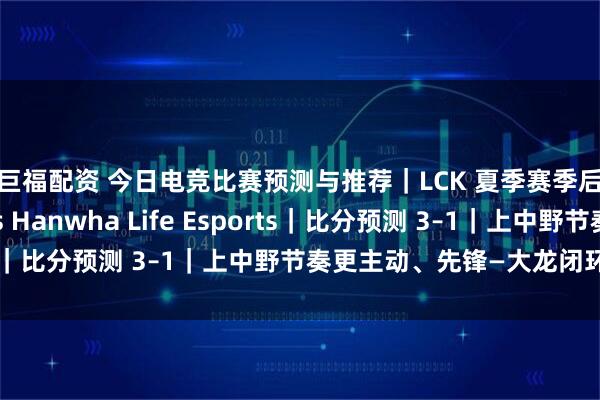汇巨福配资 今日电竞比赛预测与推荐｜LCK 夏季赛季后赛｜KT Rolster vs Hanwha Life Esports｜比分预测 3–1｜上中野节奏更主动、先锋—大龙闭环更顺滑