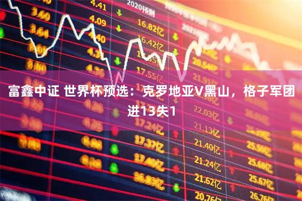 富鑫中证 世界杯预选：克罗地亚V黑山，格子军团进13失1