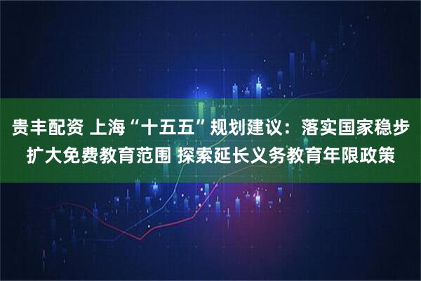 贵丰配资 上海“十五五”规划建议：落实国家稳步扩大免费教育范围 探索延长义务教育年限政策